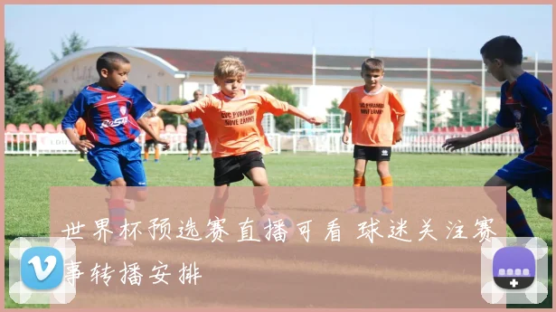 世界杯预选赛直播可看 球迷关注赛事转播安排