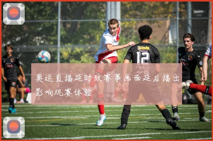 奥运直播延时致赛事画面延后播出影响观赛体验