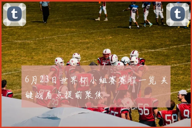 6月23日世界杯小组赛赛程一览 关键战看点提前聚焦