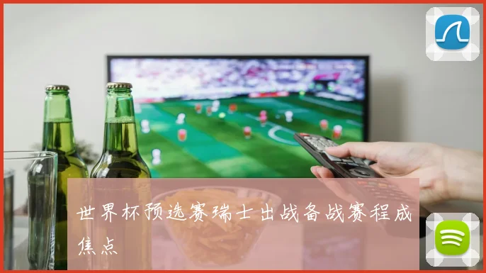 世界杯预选赛瑞士出战备战赛程成焦点